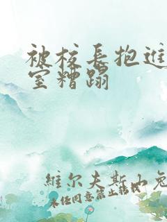 被校长抱进办公室糟蹋