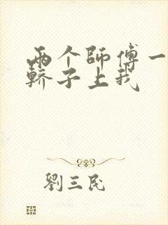 两个师傅一起在轿子上我