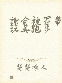 谢俞被罚带着小玩具跑步