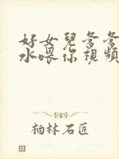 好女儿爹爹用精水喂你视频