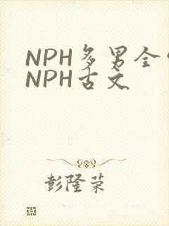 NPH多男全处NPH古文