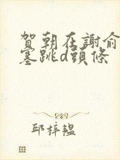 贺朝在谢俞里面塞跳d头条