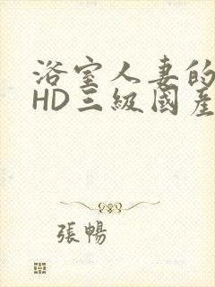 浴室人妻的情欲HD三级国产