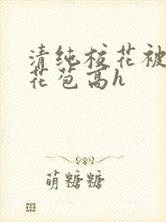 清纯校花被迫开花苞高h