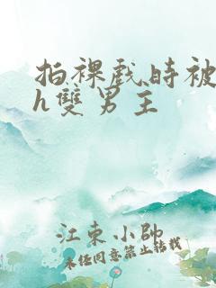 拍裸戏时被c了h双男主