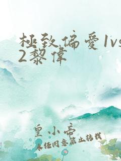 极致偏爱1vs2黎伟