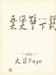 再深点灬舒服灬太大了下载