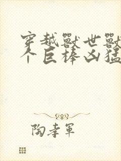 穿越兽世兽王个个巨棒凶猛