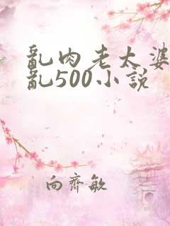 乱肉老太婆合集乱500小说