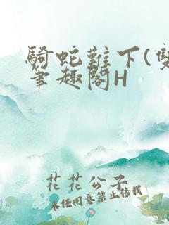 骑蛇难下(双)笔趣阁H