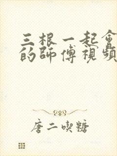 三根一起会坏掉的师傅视频