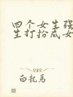 四个女生强制男生打扮成女生