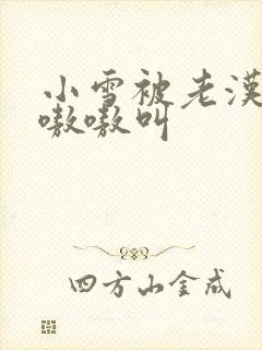 小雪被老汉玩得嗷嗷叫