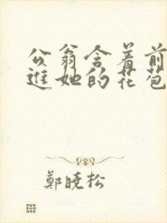 公翁含着前面挺进她的花苞