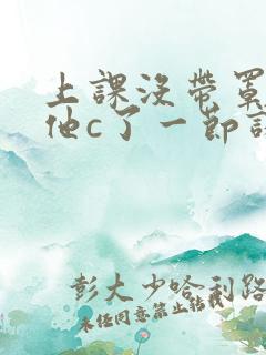 上课没带罩子让他c了一节课