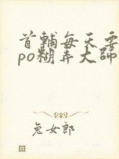 首辅每天要不够po糊弄大师