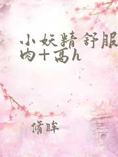 小妖精舒服吗+肉+高h