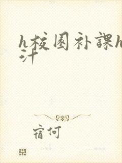 h校园补课h奶汁