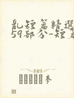 乱短篇精选-第59部分-短篇