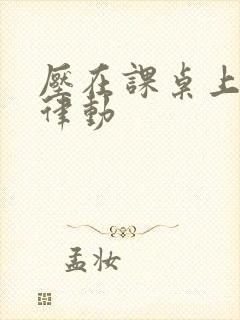 压在课桌上疯狂律动