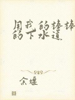 用我的棒棒通你的下水道