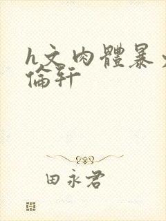 h文肉体暴力强伦轩