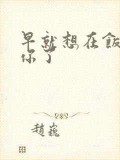 早就想在饭桌要你了