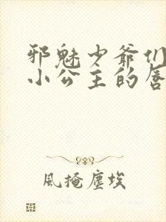 邪魅少爷们霸上小公主的唇