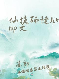 仙侠师徒h啪肉np文