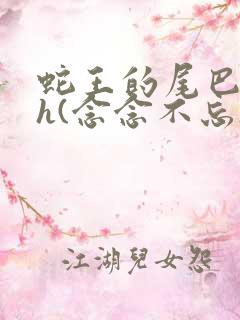 蛇王的尾巴高ah(念念不忘)小说