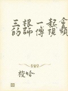 三根一起会坏掉的师傅视频