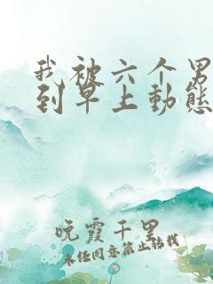 我被六个男人躁到早上动态图