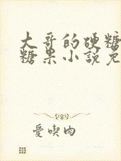 大哥的硬糖消灭糖果小说免费阅读