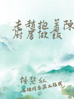 老赵抱着陈婷在厨房做饭