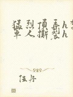 猛烈顶弄h禁欲军人撕裂h