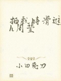 拍戏时滑进去了h周莹