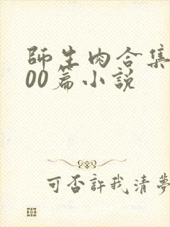 师生肉合集乱500篇小说