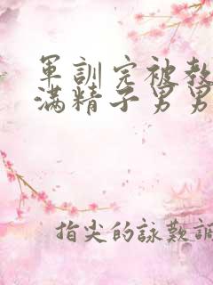 军训完被教官灌满精子男男