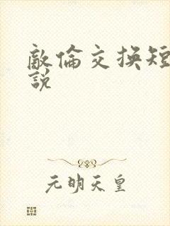 敌伦交换短篇小说