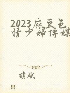 2023麻豆色情少妇传媒