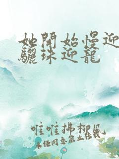 她开始慢迎迎合骊珠迎龙