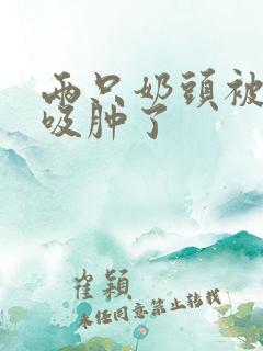 两只奶头被老头吸肿了