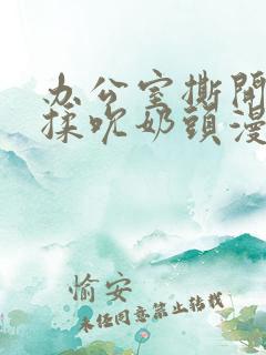 办公室撕开奶罩揉吮奶头漫画