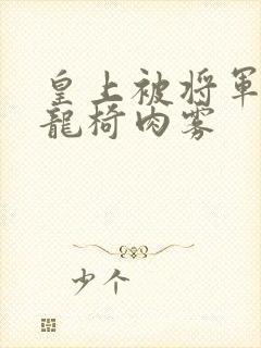 皇上被将军压到龙椅肉雾