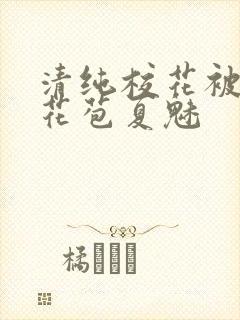 清纯校花被迫开花苞夏魅