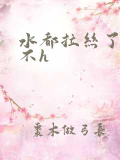 水都拉丝了还说不h