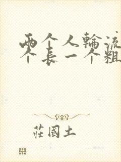 两个人轮流干一个长一个粗