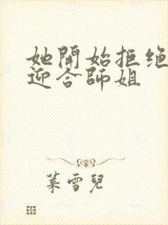 她开始拒绝慢迎迎合师姐