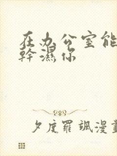 在办公室能不能干湿你