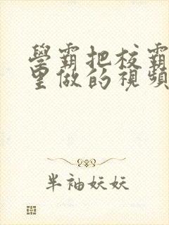 学霸把校霸往死里做的视频